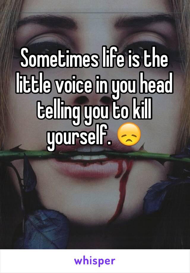 Sometimes life is the little voice in you head telling you to kill yourself. 😞