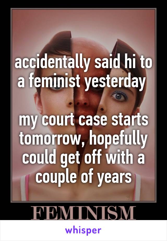 accidentally said hi to a feminist yesterday 

my court case starts tomorrow, hopefully could get off with a couple of years