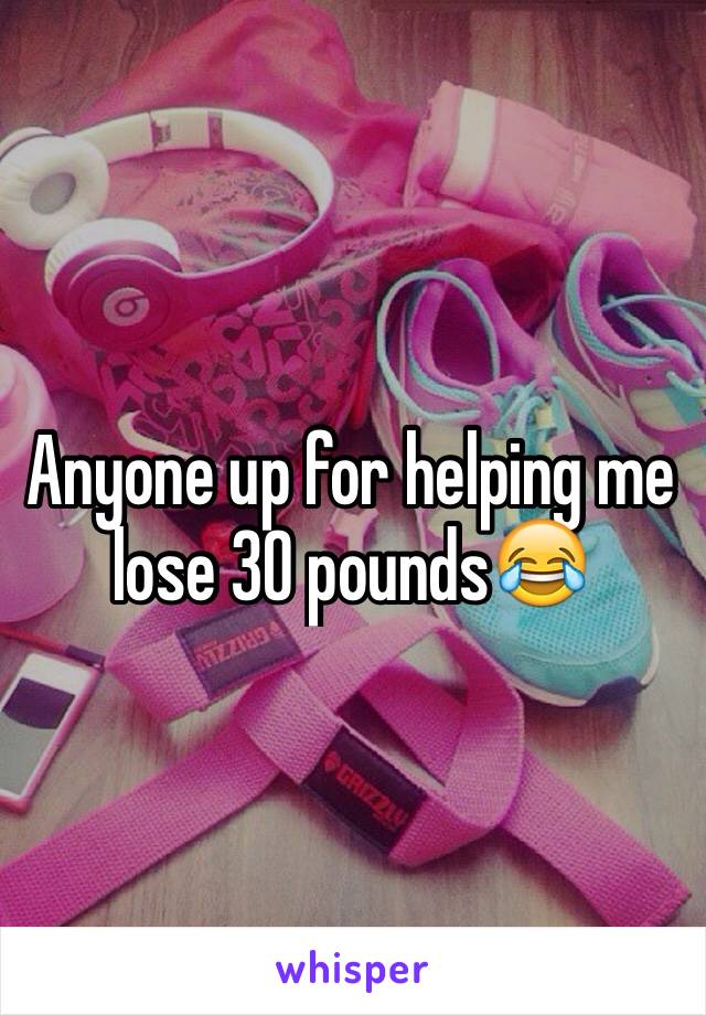 Anyone up for helping me lose 30 pounds😂