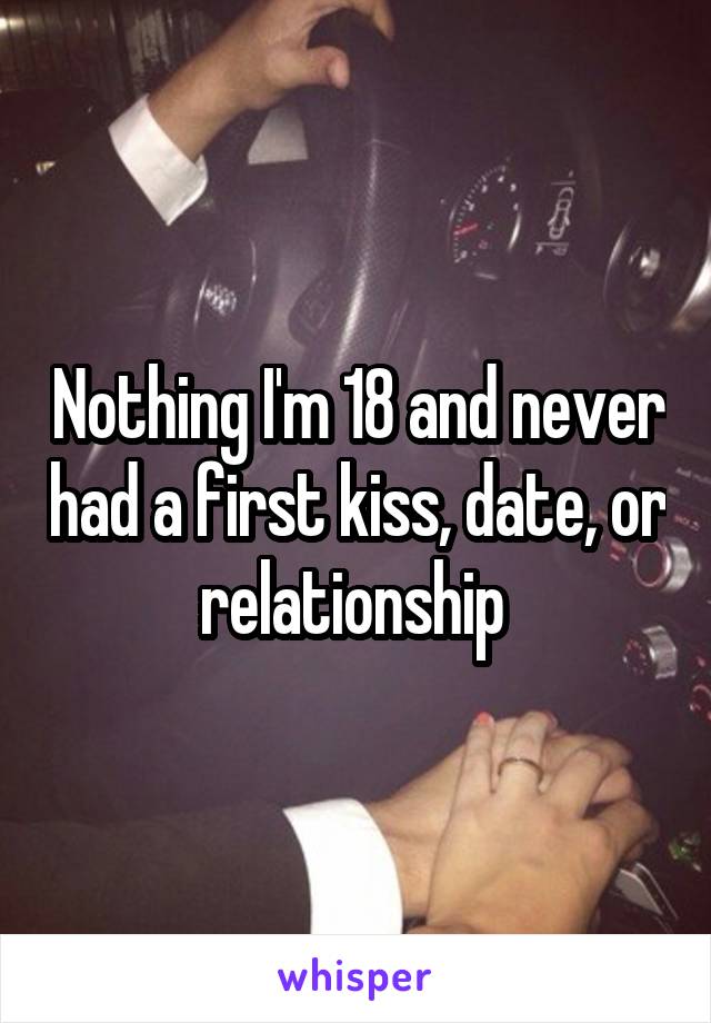 Nothing I'm 18 and never had a first kiss, date, or relationship 