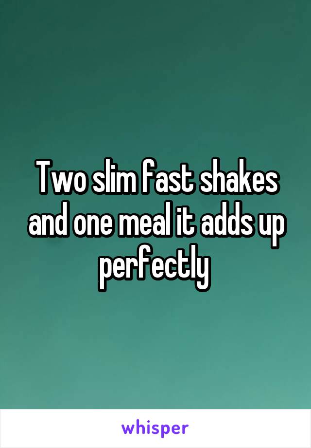 Two slim fast shakes and one meal it adds up perfectly 