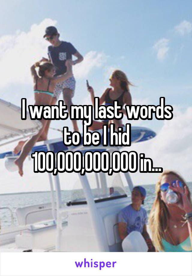 I want my last words to be I hid 100,000,000,000 in...