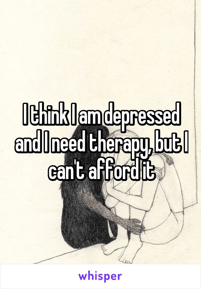 I think I am depressed and I need therapy, but I can't afford it