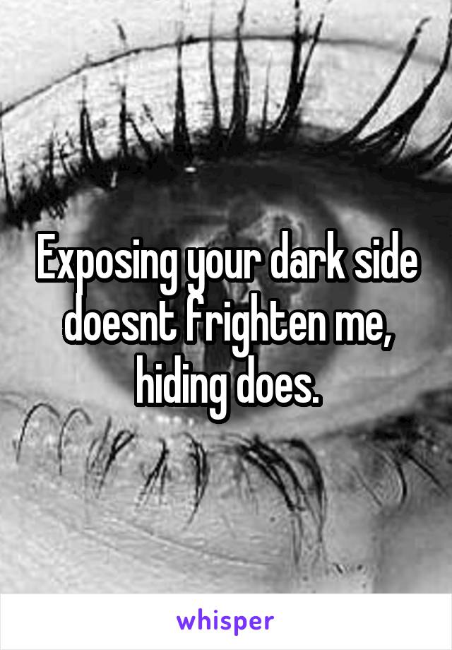 Exposing your dark side doesnt frighten me, hiding does.