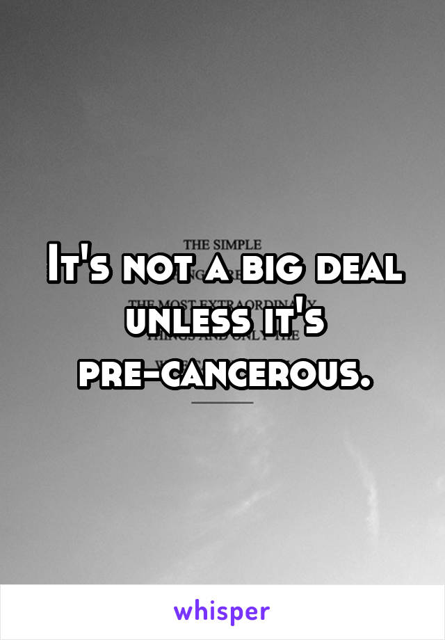 It's not a big deal unless it's pre-cancerous.