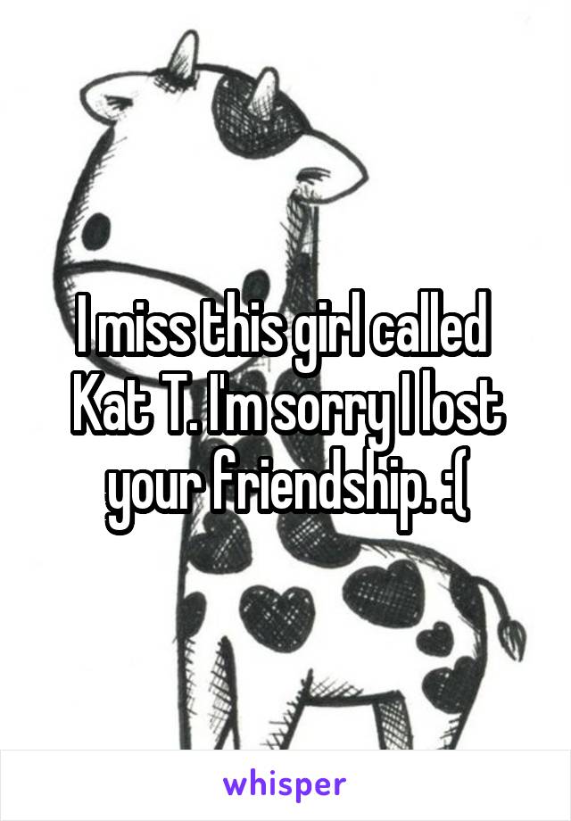 I miss this girl called 
Kat T. I'm sorry I lost your friendship. :(