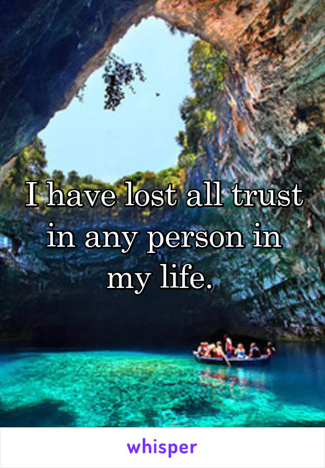 I have lost all trust in any person in my life. 