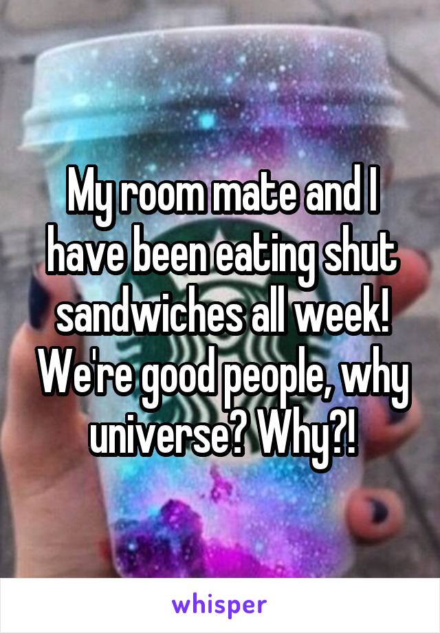 My room mate and I have been eating shut sandwiches all week! We're good people, why universe? Why?!