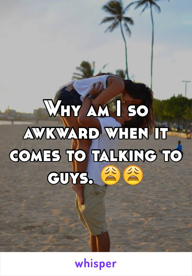 Why am I so awkward when it comes to talking to guys. 😩😩