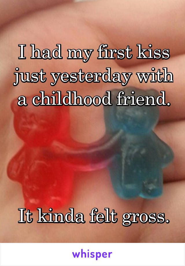 I had my first kiss just yesterday with a childhood friend.




It kinda felt gross.