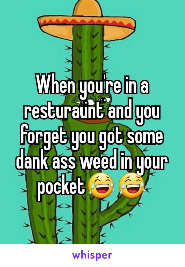 When you're in a resturaunt and you forget you got some dank ass weed in your pocket😂😂