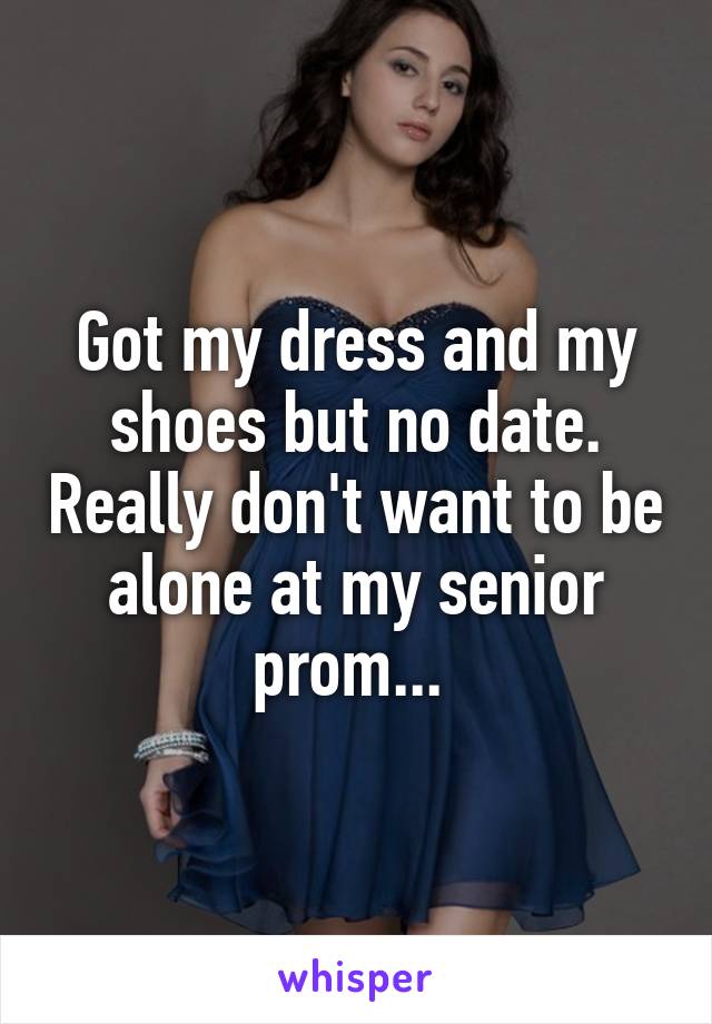 Got my dress and my shoes but no date. Really don't want to be alone at my senior prom... 