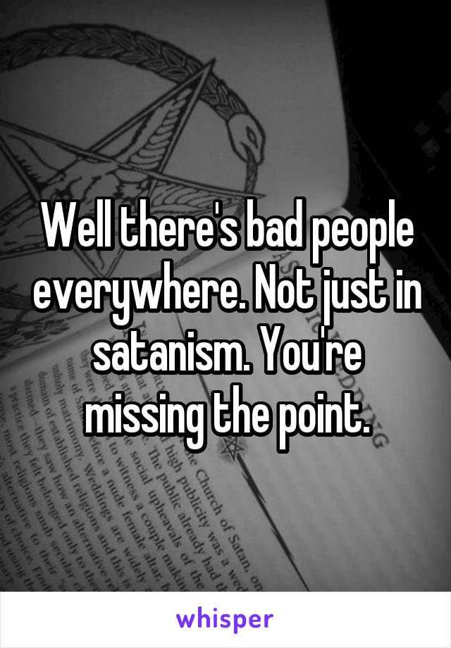 Well there's bad people everywhere. Not just in satanism. You're missing the point.