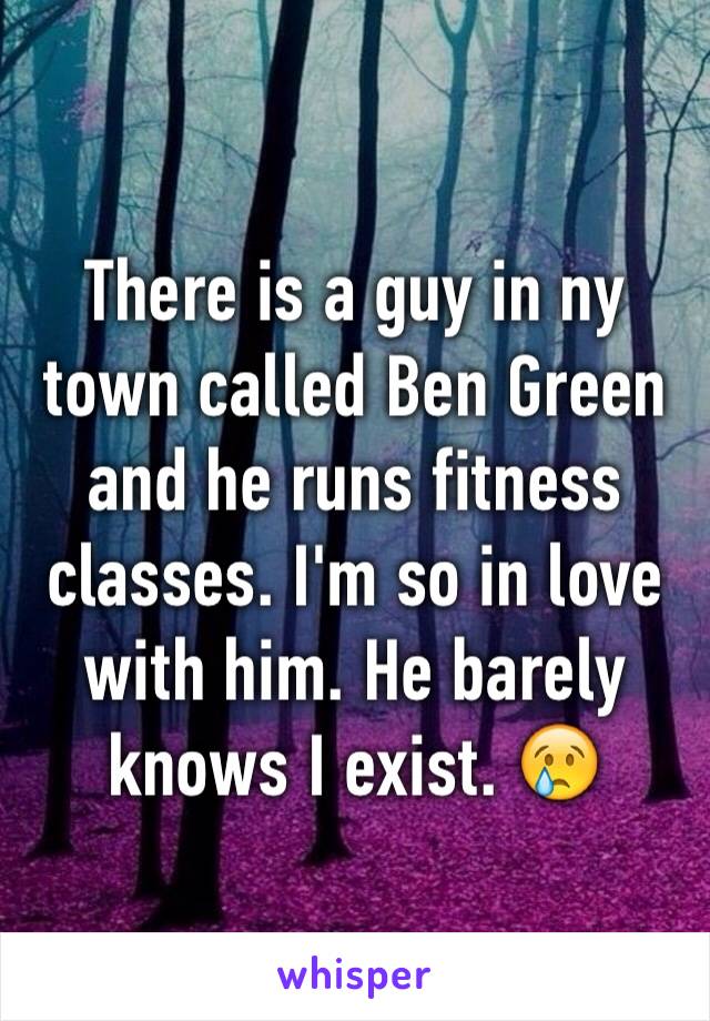 There is a guy in ny town called Ben Green and he runs fitness classes. I'm so in love with him. He barely knows I exist. 😢