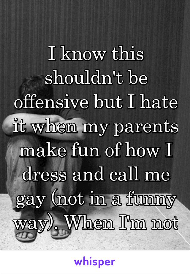 I know this shouldn't be offensive but I hate it when my parents make fun of how I dress and call me gay (not in a funny way). When I'm not