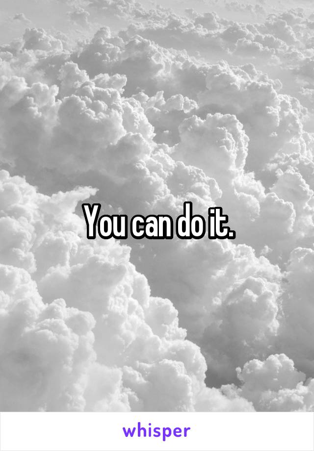 You can do it.