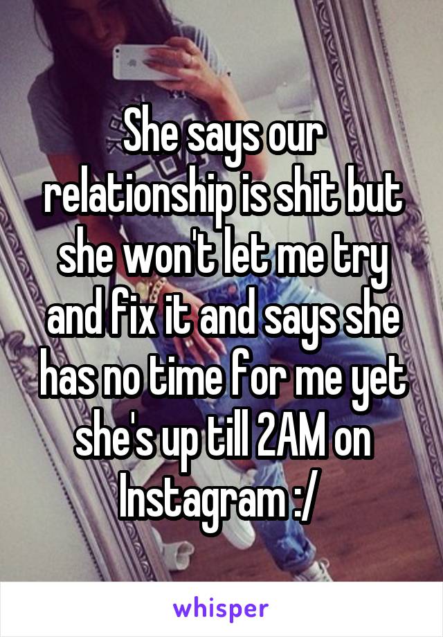 She says our relationship is shit but she won't let me try and fix it and says she has no time for me yet she's up till 2AM on Instagram :/ 