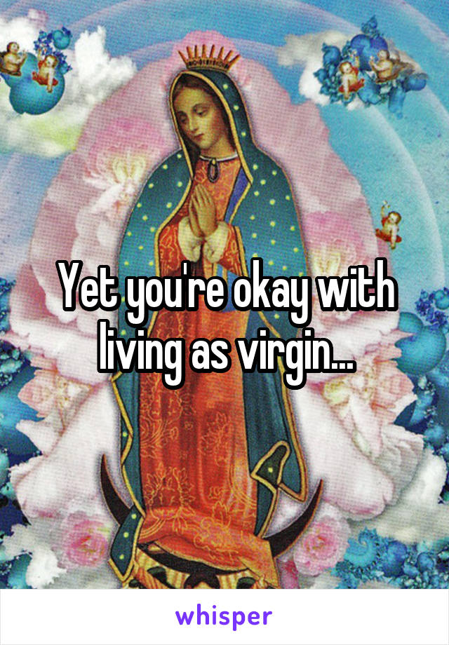 Yet you're okay with living as virgin...