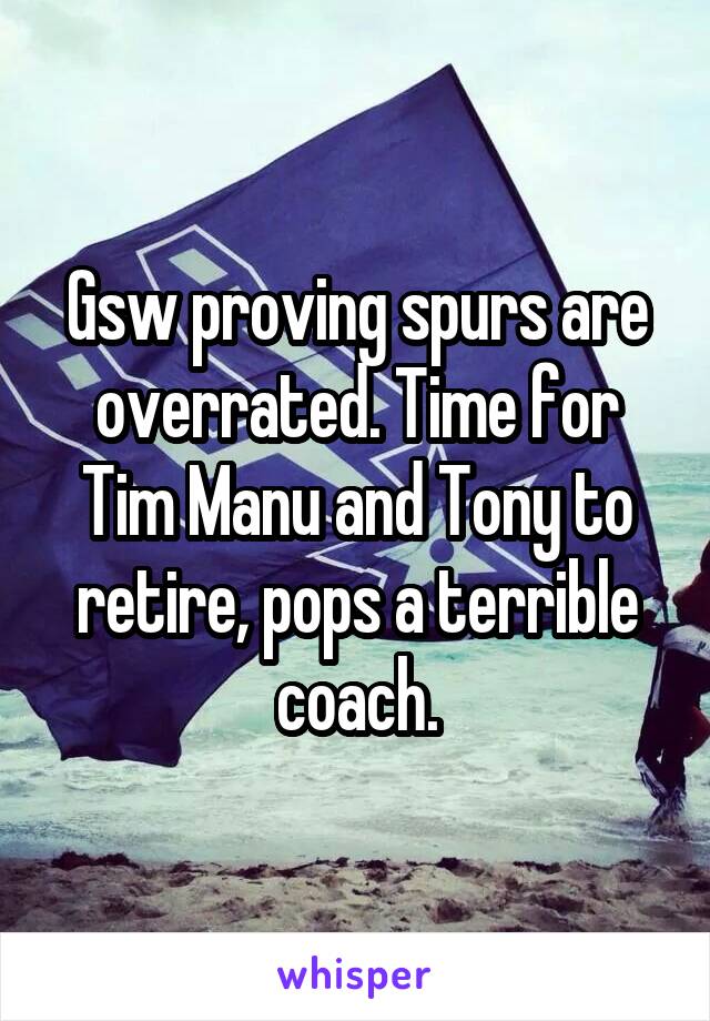 Gsw proving spurs are overrated. Time for Tim Manu and Tony to retire, pops a terrible coach.