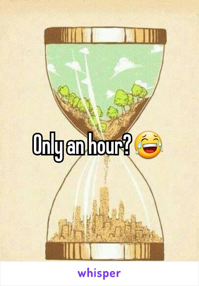 Only an hour?😂