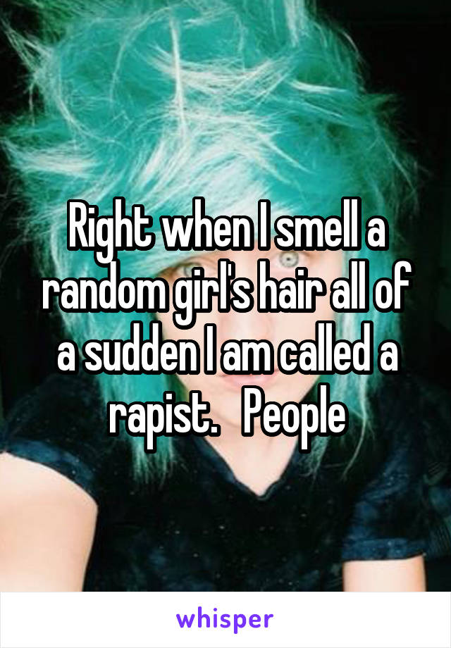 Right when I smell a random girl's hair all of a sudden I am called a rapist.   People