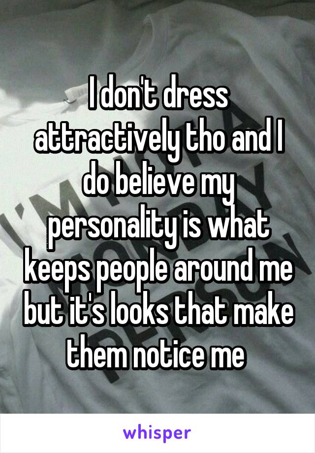 I don't dress attractively tho and I do believe my personality is what keeps people around me but it's looks that make them notice me 