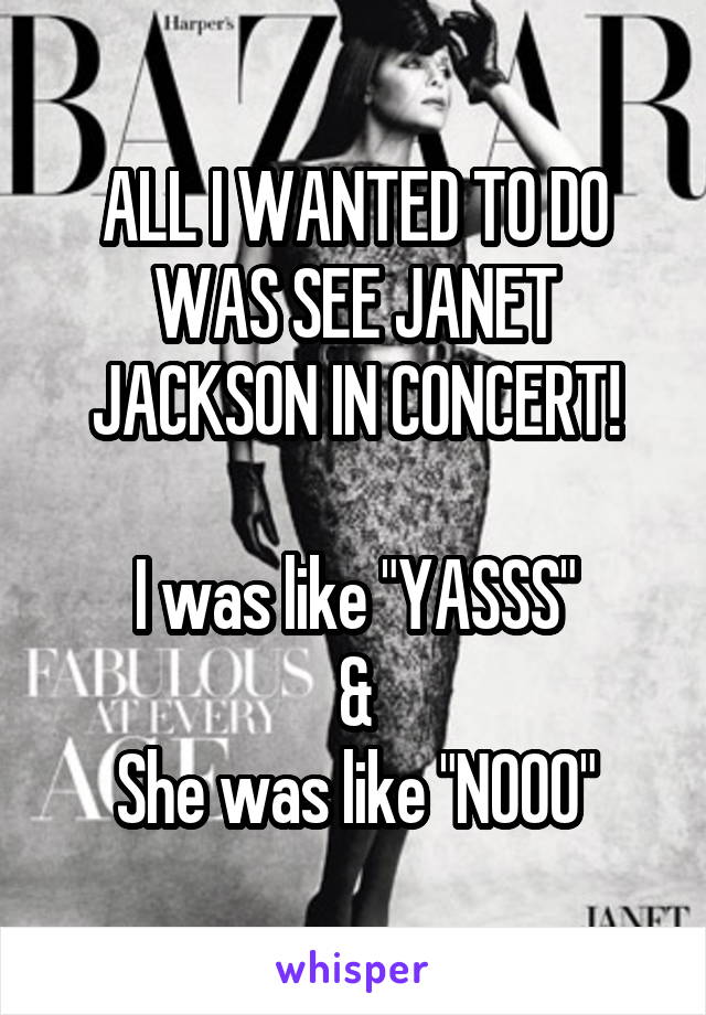 ALL I WANTED TO DO WAS SEE JANET JACKSON IN CONCERT!

I was like "YASSS"
&
She was like "NOOO"