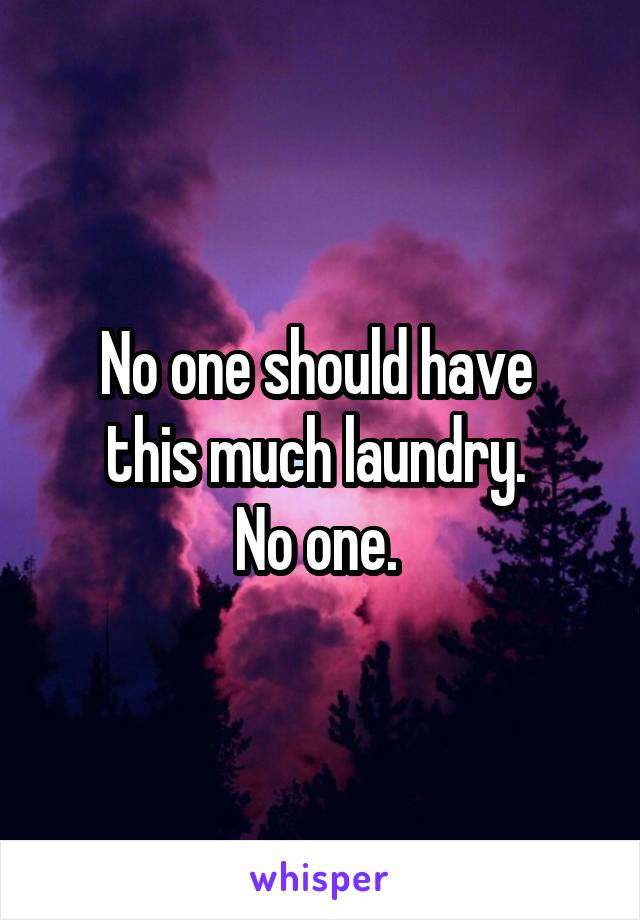 No one should have 
this much laundry. 
No one. 