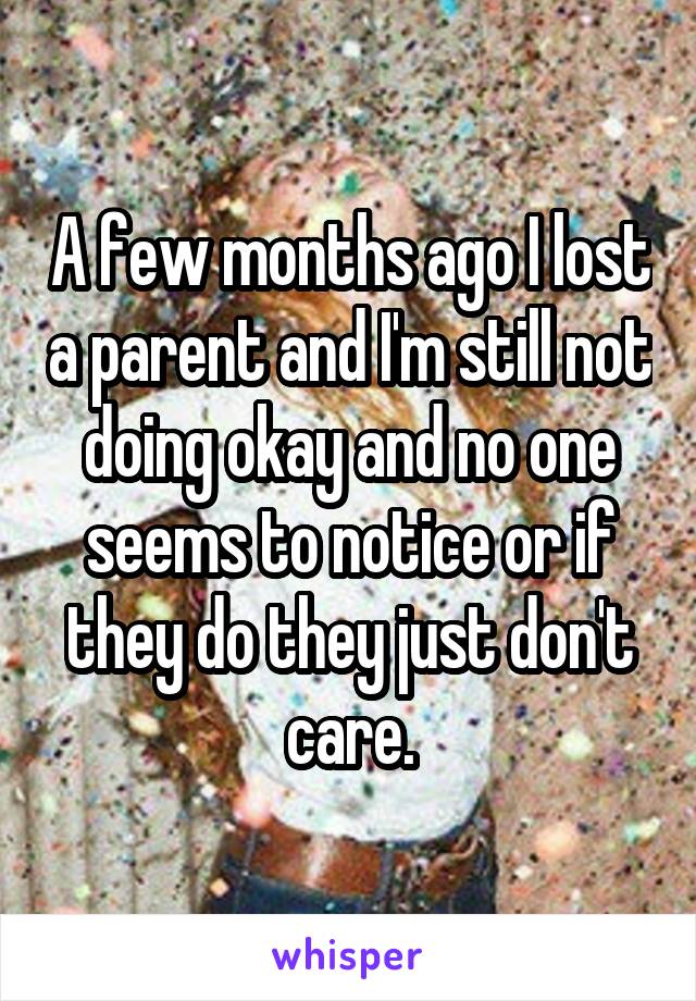 A few months ago I lost a parent and I'm still not doing okay and no one seems to notice or if they do they just don't care.