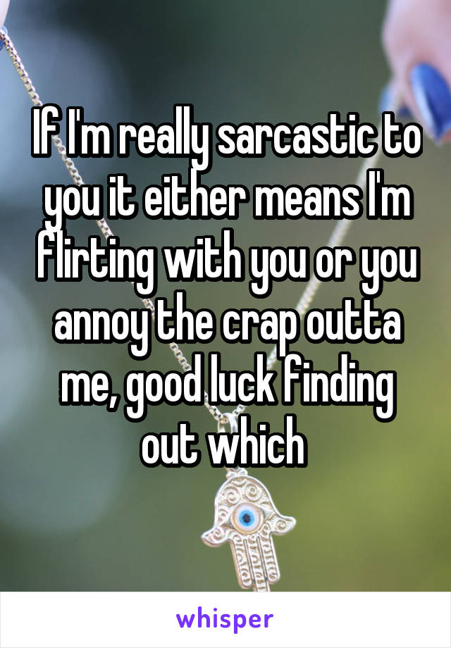 If I'm really sarcastic to you it either means I'm flirting with you or you annoy the crap outta me, good luck finding out which 
