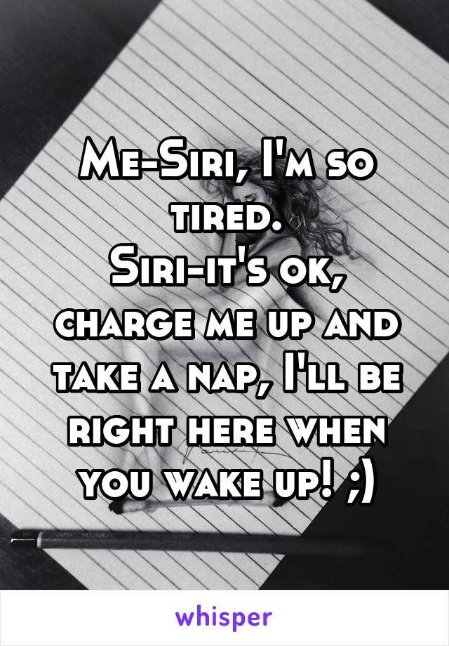 Me-Siri, I'm so tired.
Siri-it's ok, charge me up and take a nap, I'll be right here when you wake up! ;)