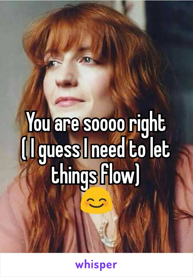 You are soooo right
( I guess I need to let things flow)
😊