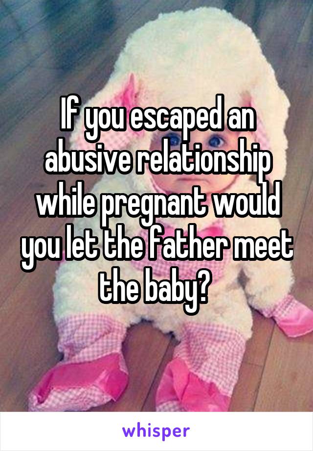 If you escaped an abusive relationship while pregnant would you let the father meet the baby? 
