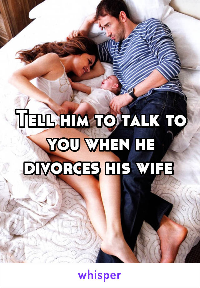 Tell him to talk to you when he divorces his wife 