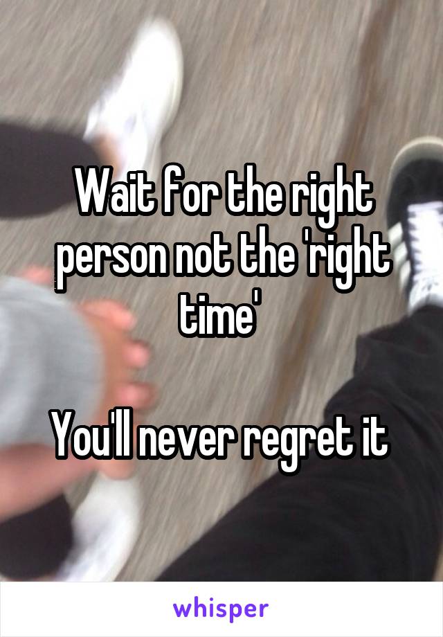 Wait for the right person not the 'right time' 

You'll never regret it 