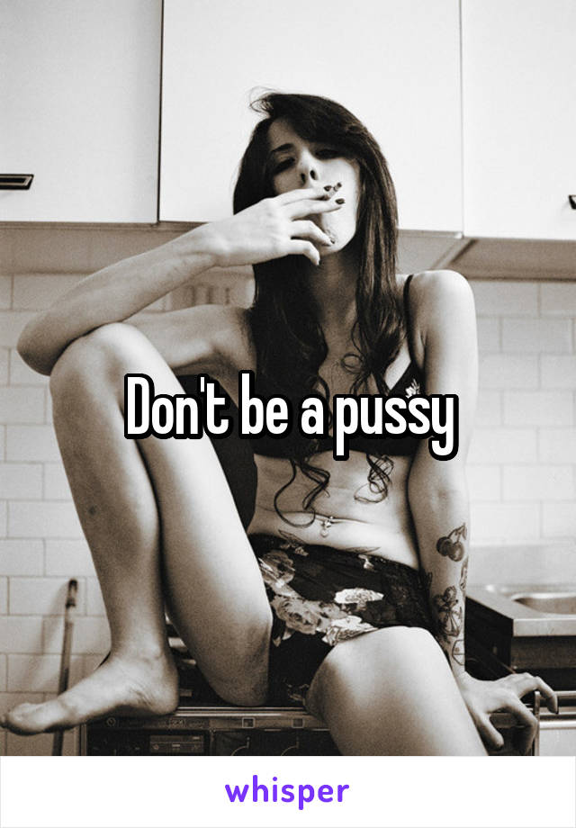 Don't be a pussy