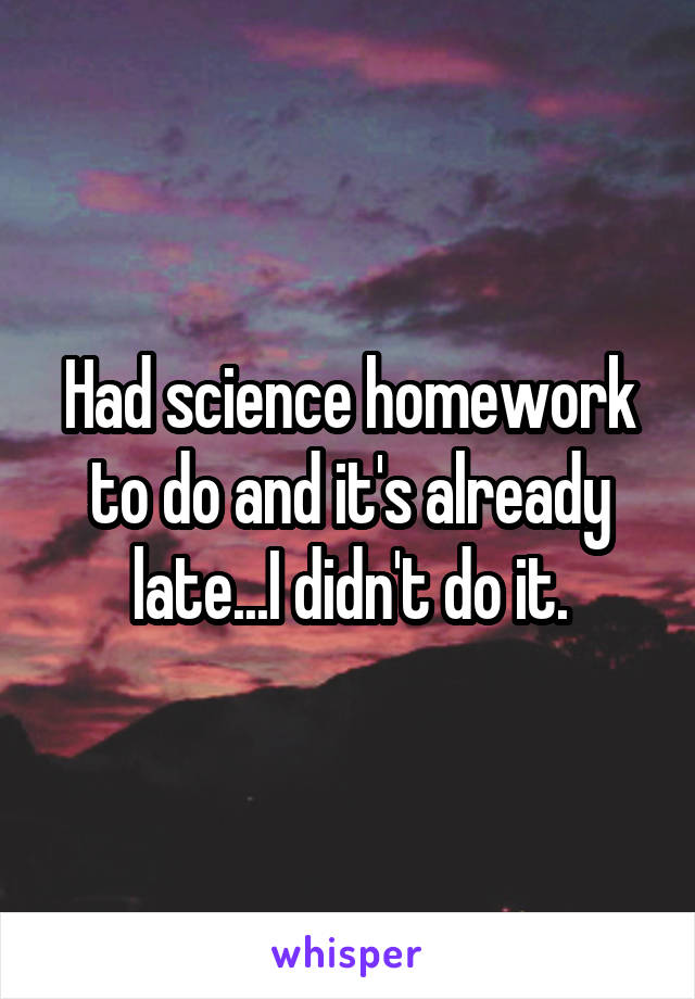 Had science homework to do and it's already late...I didn't do it.