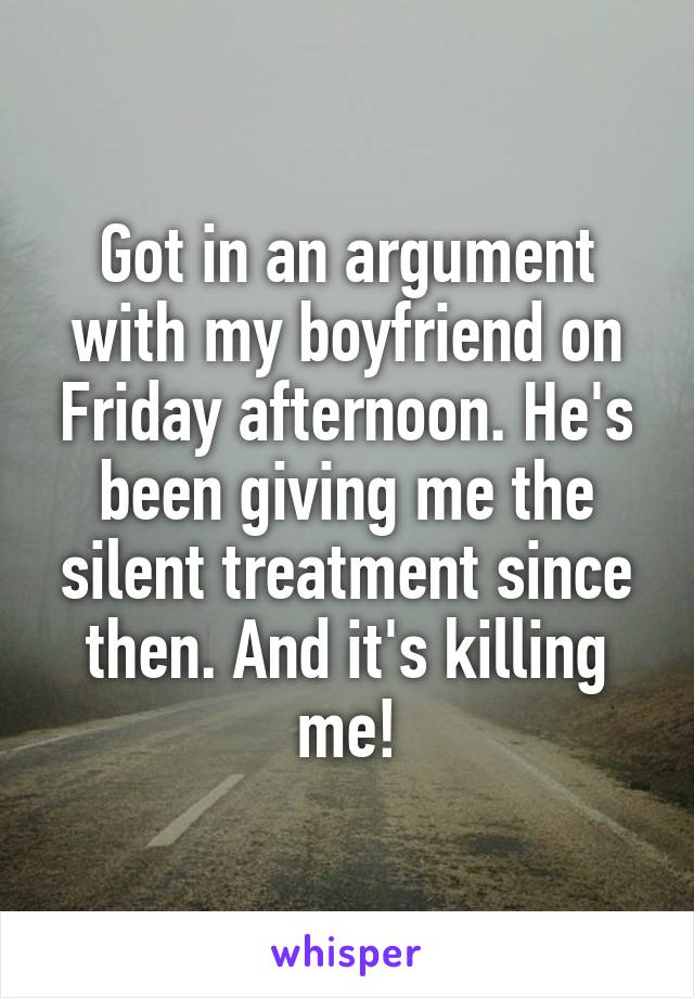 Got in an argument with my boyfriend on Friday afternoon. He's been giving me the silent treatment since then. And it's killing me!