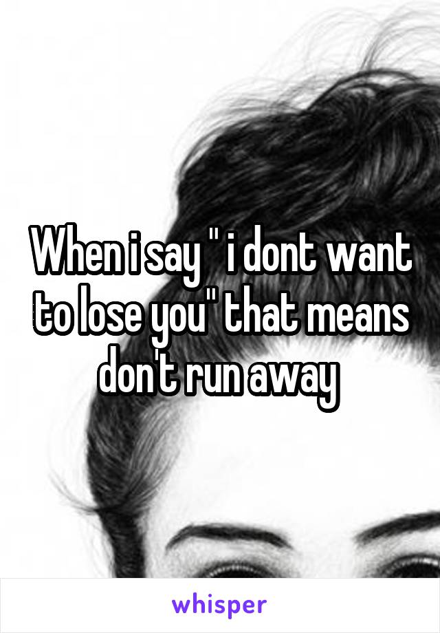 When i say " i dont want to lose you" that means don't run away 