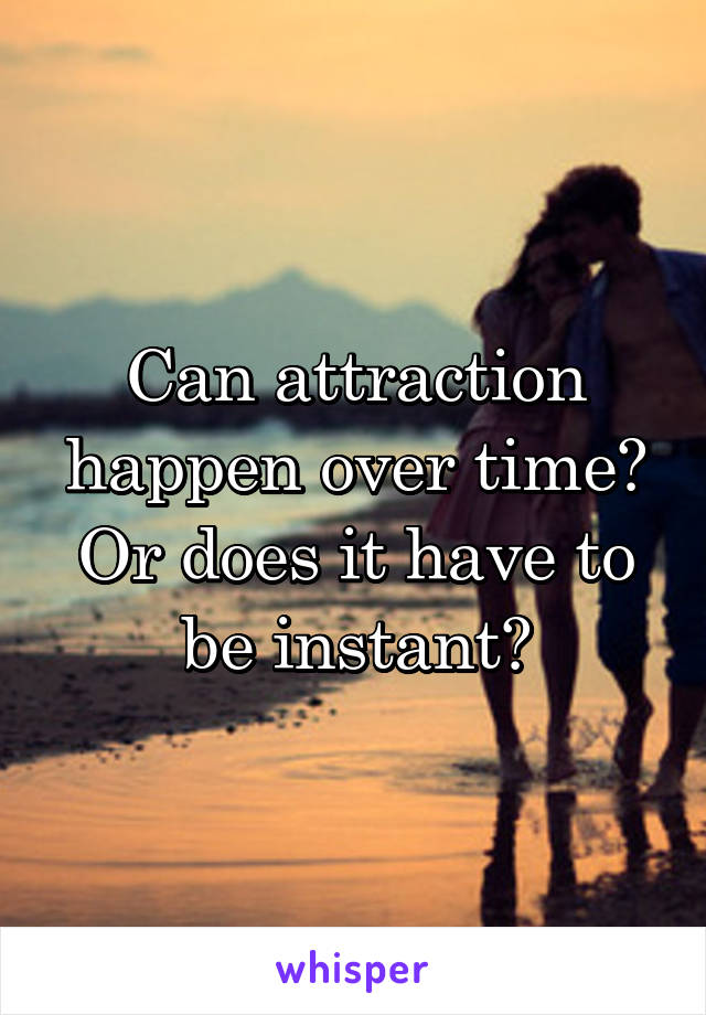 Can attraction happen over time? Or does it have to be instant?