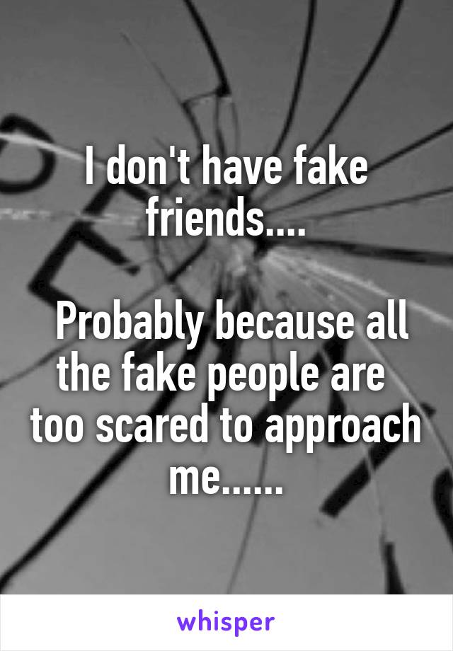 I don't have fake friends....

 Probably because all the fake people are  too scared to approach me......