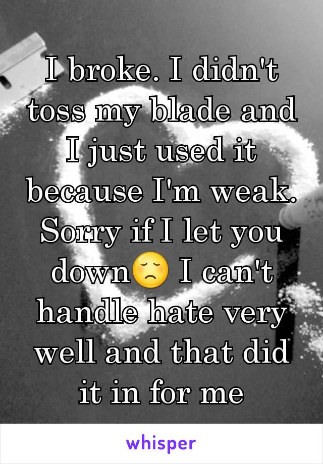 I broke. I didn't toss my blade and I just used it because I'm weak. Sorry if I let you down😞 I can't handle hate very well and that did it in for me