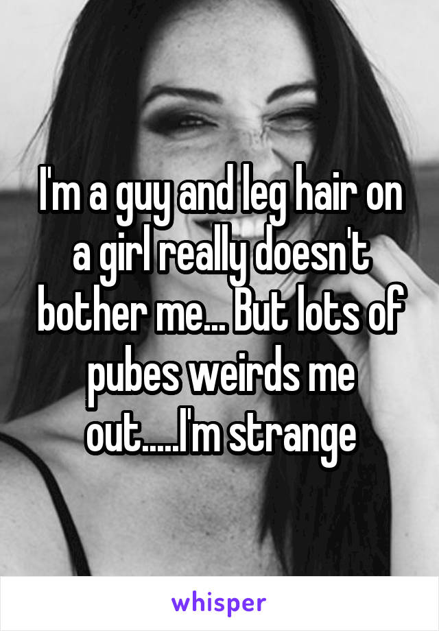 I'm a guy and leg hair on a girl really doesn't bother me... But lots of pubes weirds me out.....I'm strange