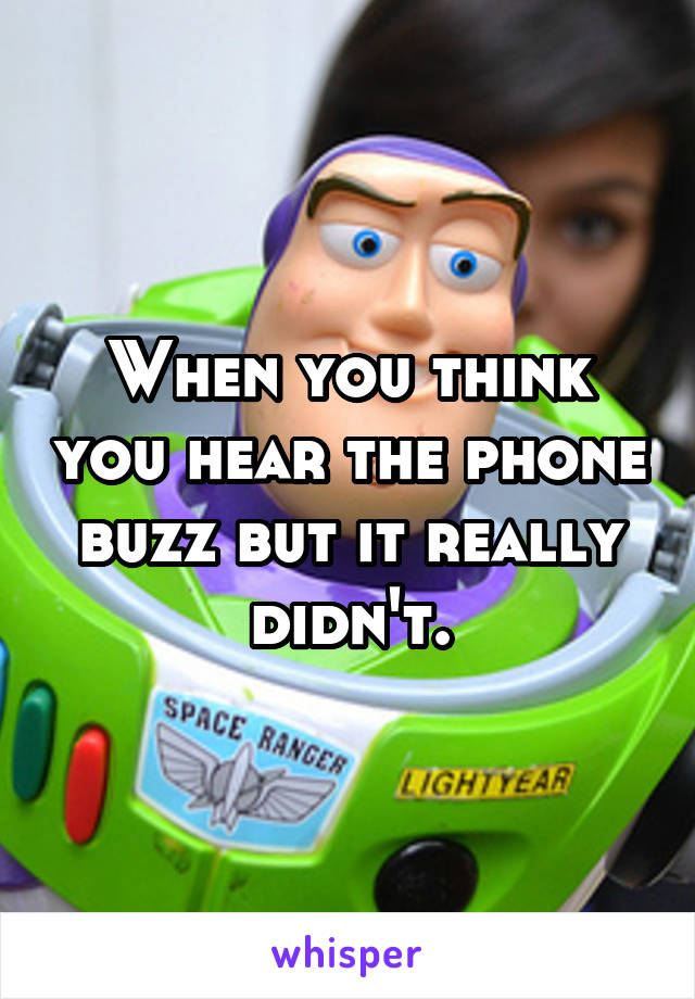 When you think you hear the phone buzz but it really didn't.