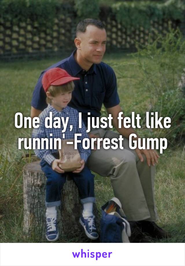 One day, I just felt like runnin'-Forrest Gump