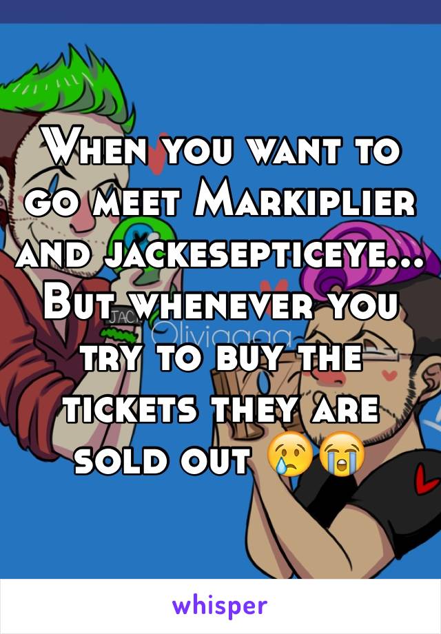 When you want to go meet Markiplier and jackesepticeye... But whenever you try to buy the tickets they are sold out 😢😭