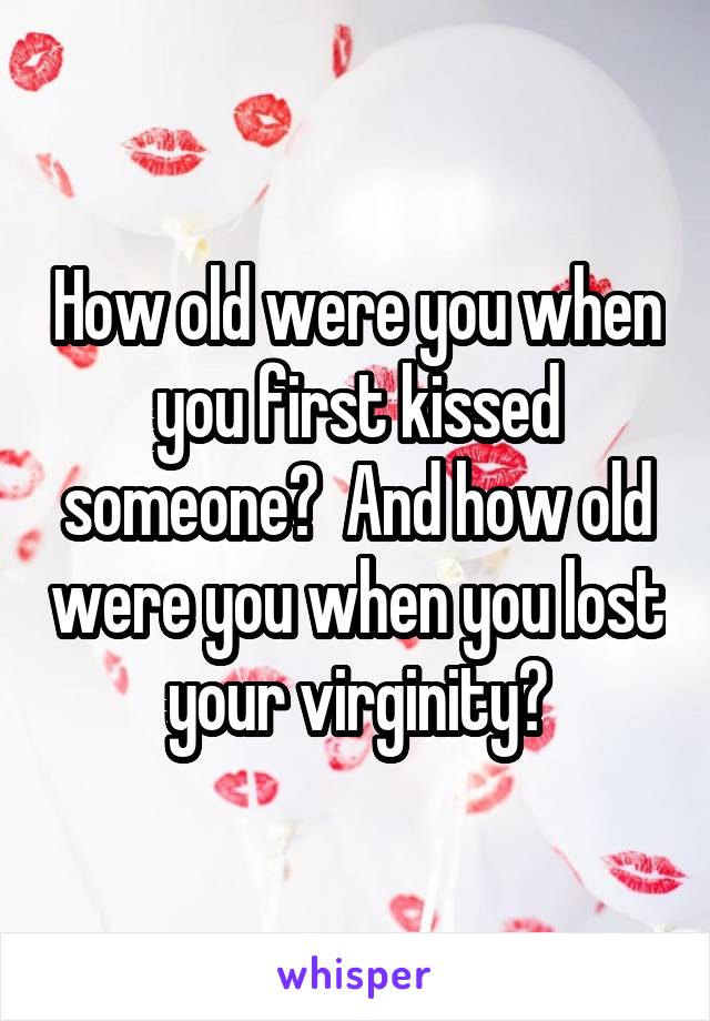 How old were you when you first kissed someone?  And how old were you when you lost your virginity?