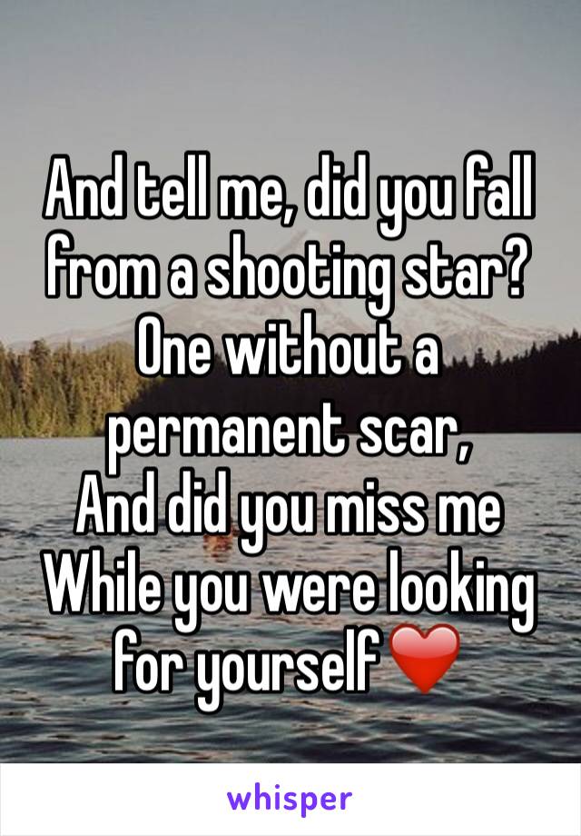 And tell me, did you fall from a shooting star?
One without a permanent scar,
And did you miss me
While you were looking for yourself❤️