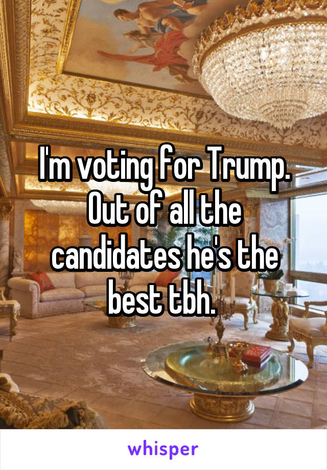 I'm voting for Trump. Out of all the candidates he's the best tbh. 