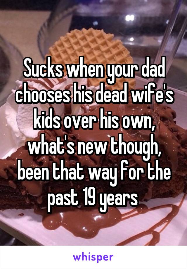 Sucks when your dad chooses his dead wife's kids over his own, what's new though, been that way for the past 19 years 